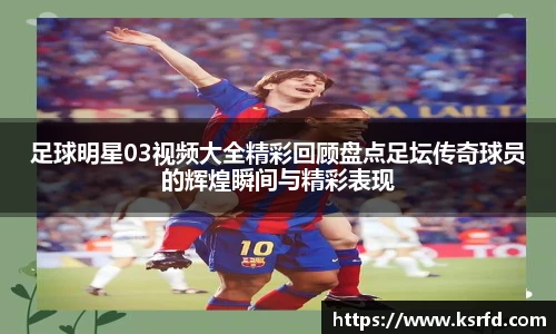 足球明星03视频大全精彩回顾盘点足坛传奇球员的辉煌瞬间与精彩表现