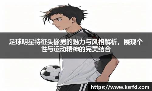 足球明星特征头像男的魅力与风格解析，展现个性与运动精神的完美结合