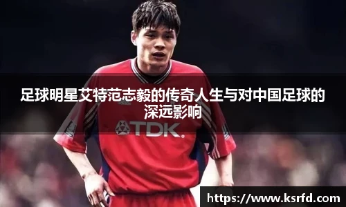 足球明星艾特范志毅的传奇人生与对中国足球的深远影响